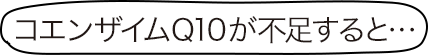 コエンザイムQ10が不足すると・・・