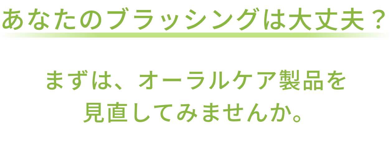 あなたのブラッシングは大丈夫？まずは、オーラルケア製品を見直してみませんか。