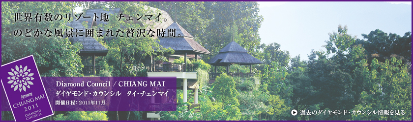 世界有数のリゾート地、チェンマイ。のどかな風景に囲まれた贅沢な時間。 Diamond Council / CHIANG MAI ダイヤモンド・カウンシル  タイ・チェンマイ　開催日程:2011年11月 過去のダイヤモンド・カウンシル情報を見る