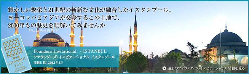 輝かしい繁栄と21世紀の斬新な文化が融合したイスタンブール。ヨーロッパとアジアが交差するこの土地で、2000年もの歴史を紐解いてみませんか。 Founders Invitational / ISTANBUL ファウンダーズ・インビテーショナル イスタンブール 開催日程:2012年3月