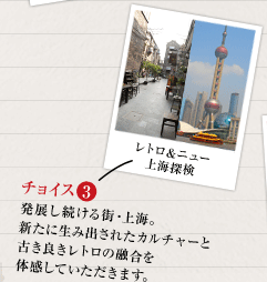 3：発展し続ける街・上海。
新たに生み出されたカルチャーと古き良きレトロの融合を体感していただきます。