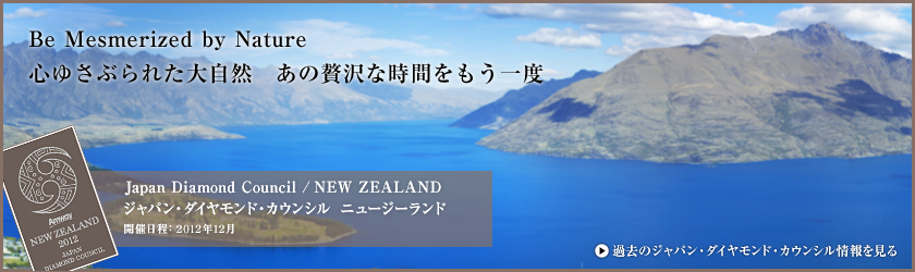 Be Mesmerized by Nature 心ゆさぶられた大自然　あの贅沢な時間をもう一度 Diamond Council / NEW ZEALAND ダイヤモンド・カウンシル  ニュージーランド　開催日程:2011年11月 過去のダイヤモンド・カウンシル情報を見る