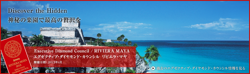 Discover the Hidden 神秘の楽園で最高の贅沢を Executive Diamond Council  / RIVIERA MAYA エグゼクティブ・ダイヤモンド・カウンシル リビエラ・マヤ 開催日程:2013年4月　過去のエグゼクティブ・ダイヤモンド・カウンシル情報を見る