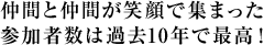 仲間と仲間が笑顔で集まった 参加者数は過去10年で最高！