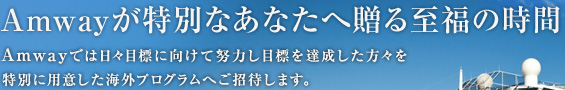 Amwayが特別なあなたへ贈る至福の時間 Amwayでは日々目標に向けて努力し目標を達成した方々を特別に用意した海外プログラムへご招待します。