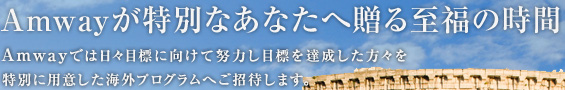 Amwayが特別なあなたへ贈る至福の時間 Amwayでは日々目標に向けて努力し目標を達成した方々を特別に用意した海外プログラムへご招待します。