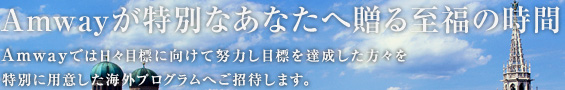 Amwayが特別なあなたへ贈る至福の時間 Amwayでは日々目標に向けて努力し目標を達成した方々を特別に用意した海外プログラムへご招待します。