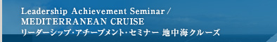 Leadership Achievement Seminar / THE MEDITERRANEAN CRUISE リーダーシップ・アチーブメント・セミナー 地中海クルーズ