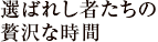 選ばれし者たちの贅沢な時間